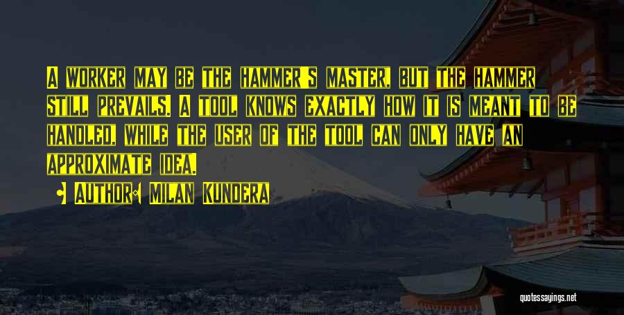 Milan Kundera Quotes: A Worker May Be The Hammer's Master, But The Hammer Still Prevails. A Tool Knows Exactly How It Is Meant