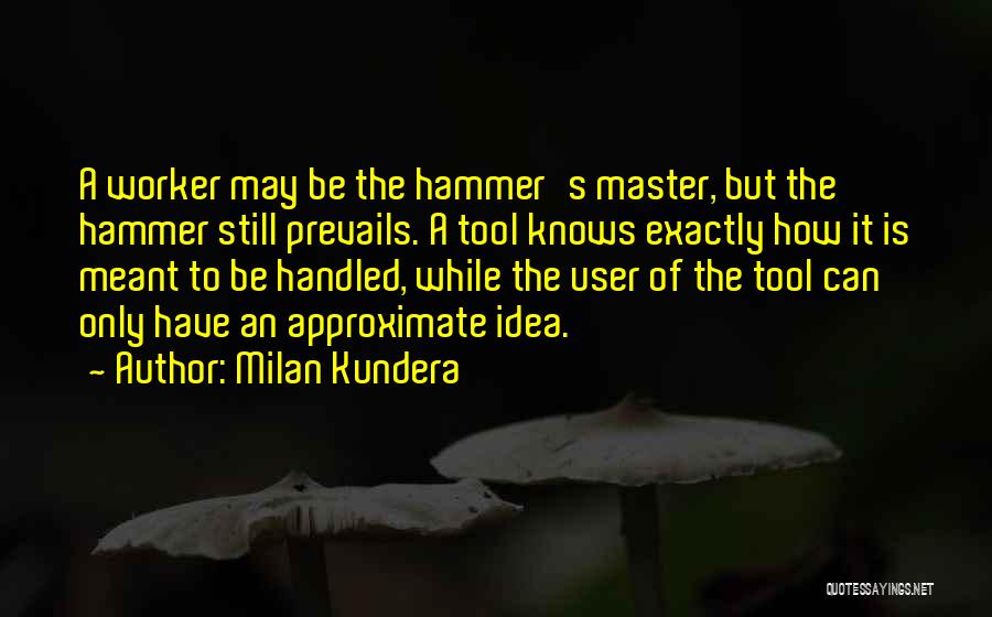 Milan Kundera Quotes: A Worker May Be The Hammer's Master, But The Hammer Still Prevails. A Tool Knows Exactly How It Is Meant