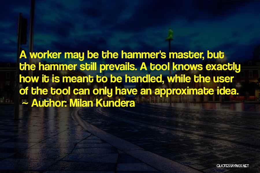 Milan Kundera Quotes: A Worker May Be The Hammer's Master, But The Hammer Still Prevails. A Tool Knows Exactly How It Is Meant