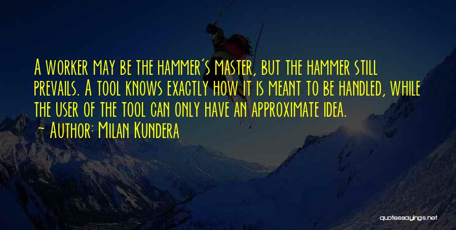 Milan Kundera Quotes: A Worker May Be The Hammer's Master, But The Hammer Still Prevails. A Tool Knows Exactly How It Is Meant