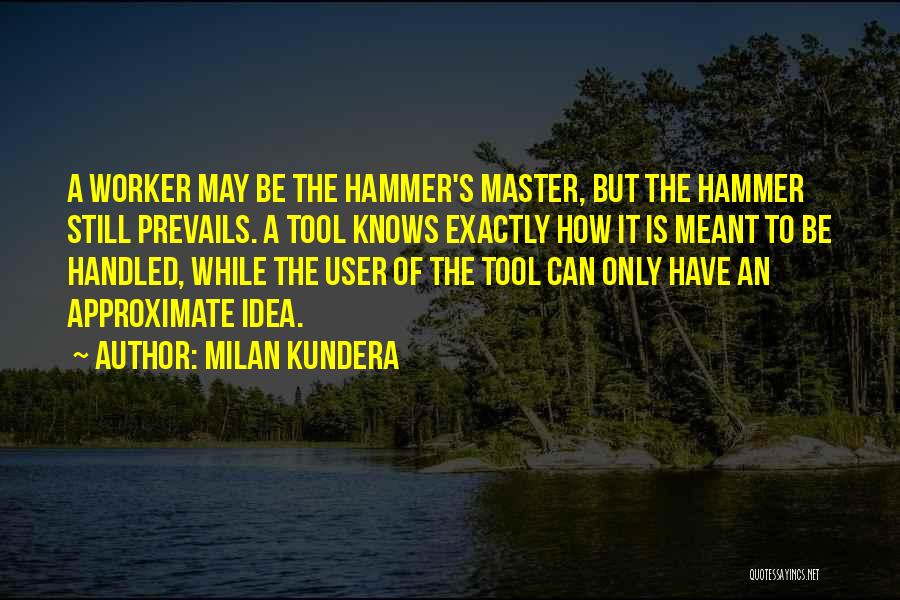 Milan Kundera Quotes: A Worker May Be The Hammer's Master, But The Hammer Still Prevails. A Tool Knows Exactly How It Is Meant