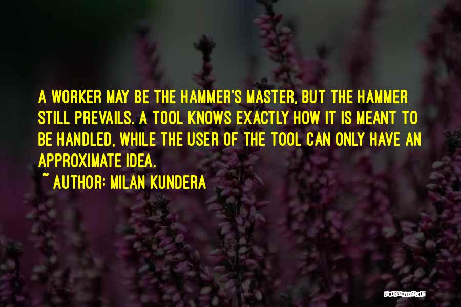 Milan Kundera Quotes: A Worker May Be The Hammer's Master, But The Hammer Still Prevails. A Tool Knows Exactly How It Is Meant
