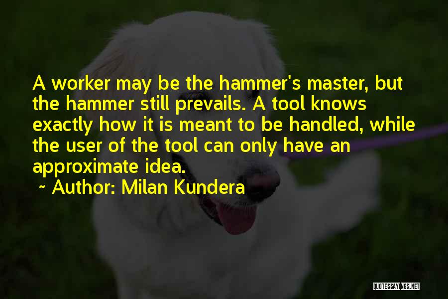 Milan Kundera Quotes: A Worker May Be The Hammer's Master, But The Hammer Still Prevails. A Tool Knows Exactly How It Is Meant