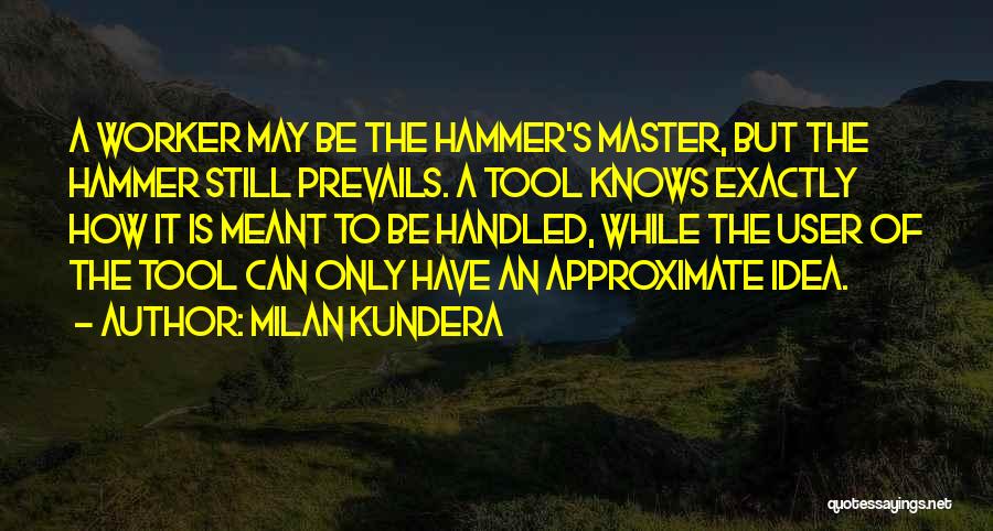 Milan Kundera Quotes: A Worker May Be The Hammer's Master, But The Hammer Still Prevails. A Tool Knows Exactly How It Is Meant