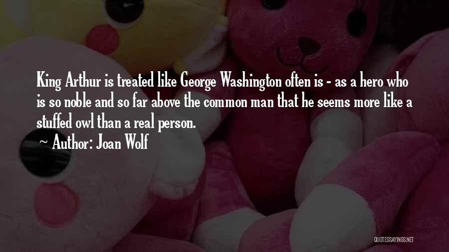 Joan Wolf Quotes: King Arthur Is Treated Like George Washington Often Is - As A Hero Who Is So Noble And So Far