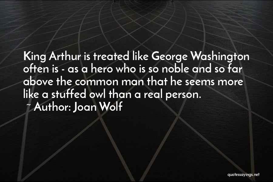 Joan Wolf Quotes: King Arthur Is Treated Like George Washington Often Is - As A Hero Who Is So Noble And So Far