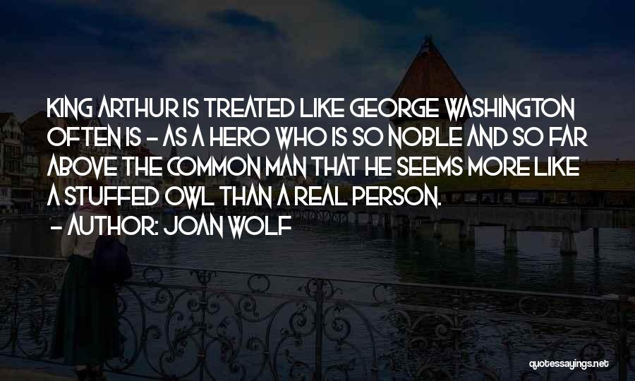 Joan Wolf Quotes: King Arthur Is Treated Like George Washington Often Is - As A Hero Who Is So Noble And So Far