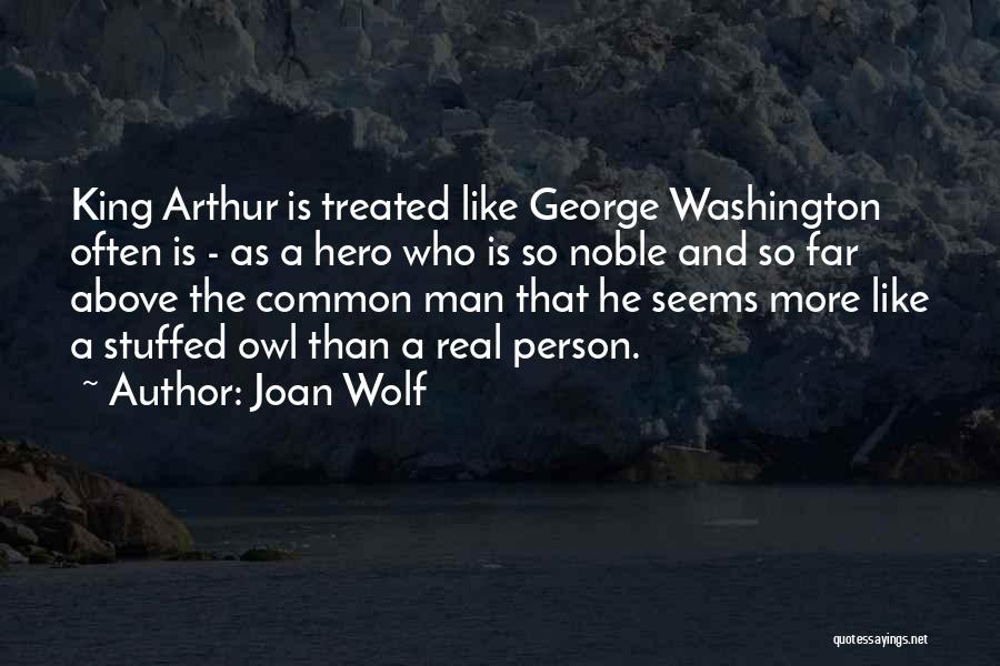Joan Wolf Quotes: King Arthur Is Treated Like George Washington Often Is - As A Hero Who Is So Noble And So Far