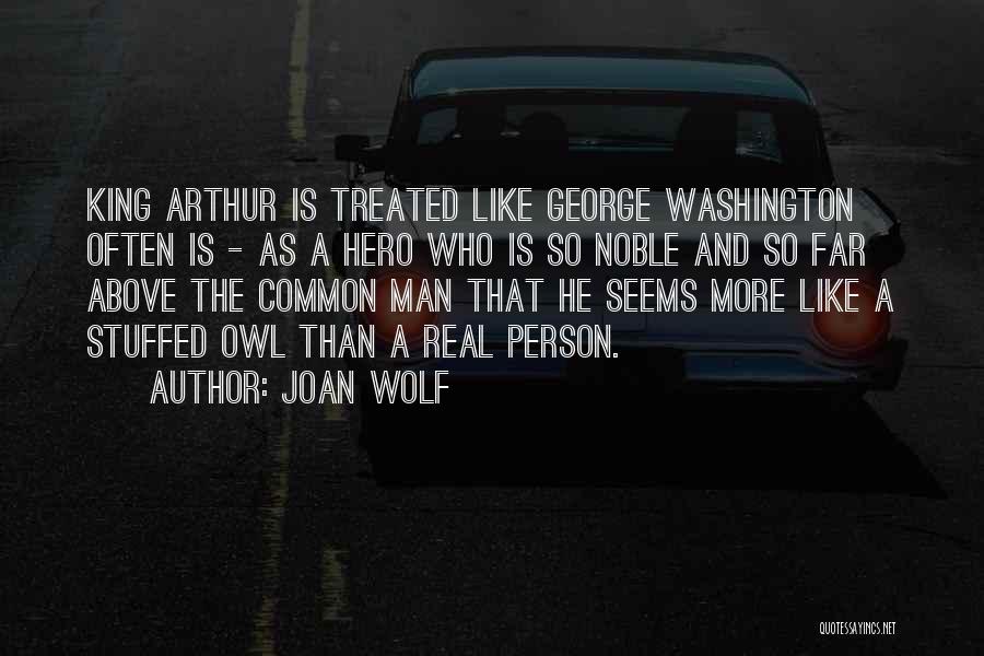 Joan Wolf Quotes: King Arthur Is Treated Like George Washington Often Is - As A Hero Who Is So Noble And So Far