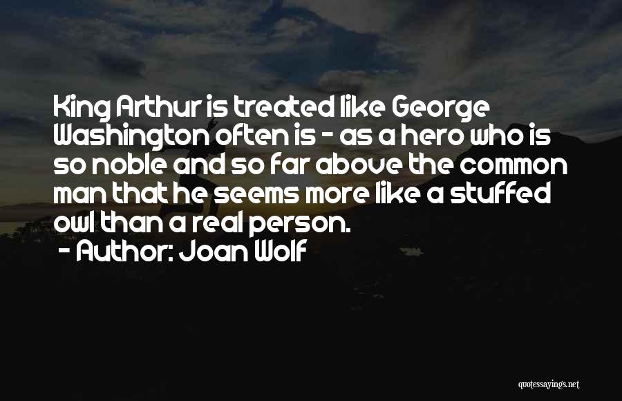 Joan Wolf Quotes: King Arthur Is Treated Like George Washington Often Is - As A Hero Who Is So Noble And So Far