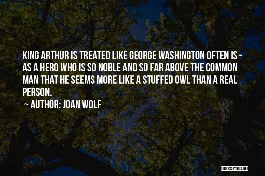 Joan Wolf Quotes: King Arthur Is Treated Like George Washington Often Is - As A Hero Who Is So Noble And So Far