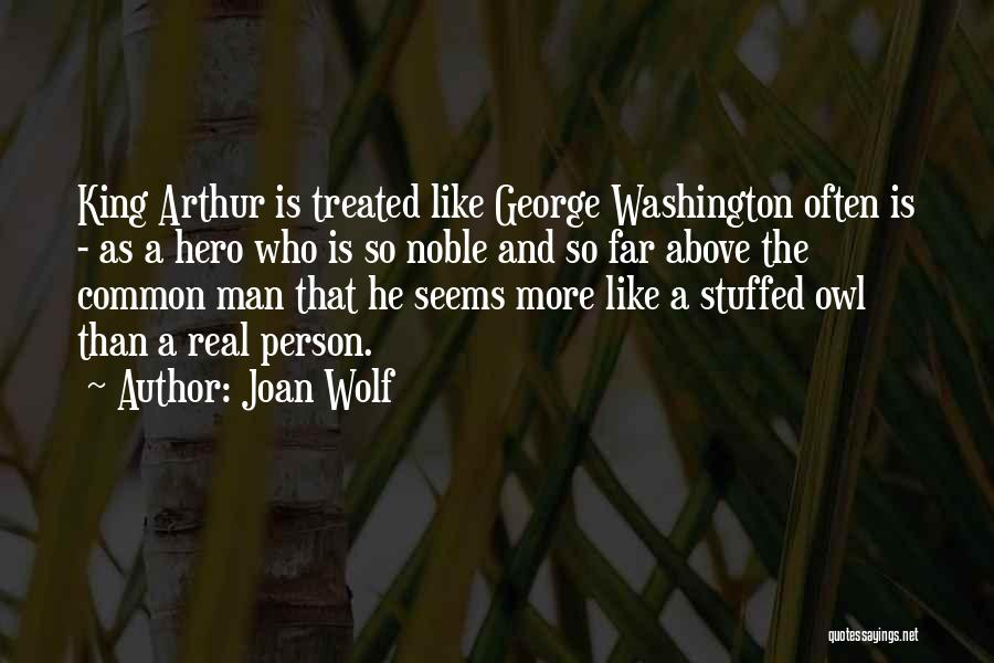 Joan Wolf Quotes: King Arthur Is Treated Like George Washington Often Is - As A Hero Who Is So Noble And So Far