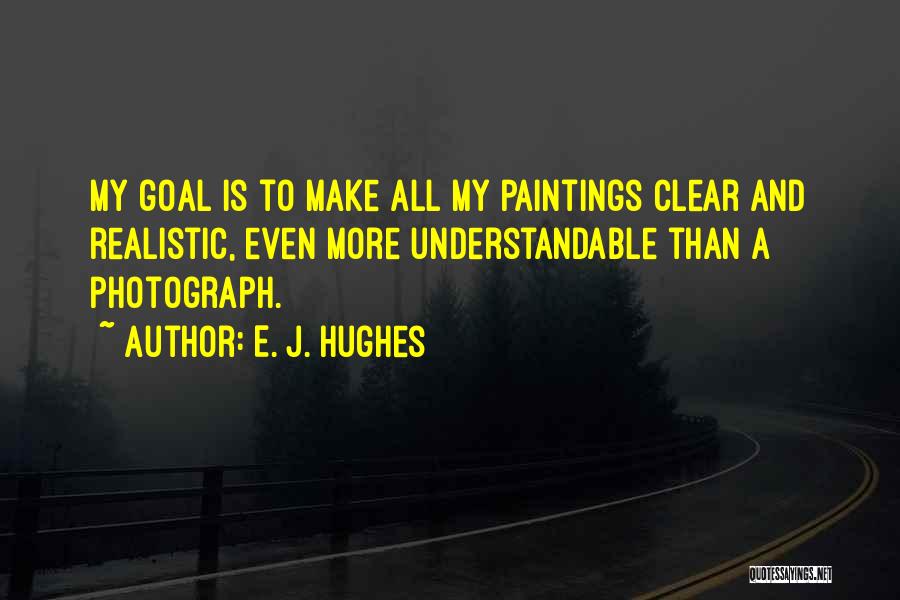 E. J. Hughes Quotes: My Goal Is To Make All My Paintings Clear And Realistic, Even More Understandable Than A Photograph.