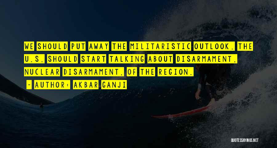 Akbar Ganji Quotes: We Should Put Away The Militaristic Outlook. The U.s. Should Start Talking About Disarmament, Nuclear Disarmament, Of The Region.