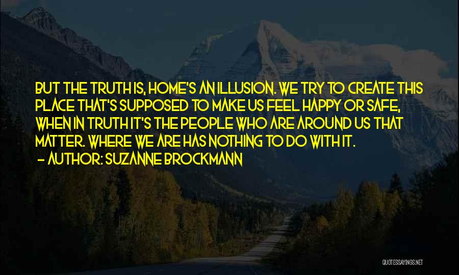 Suzanne Brockmann Quotes: But The Truth Is, Home's An Illusion. We Try To Create This Place That's Supposed To Make Us Feel Happy