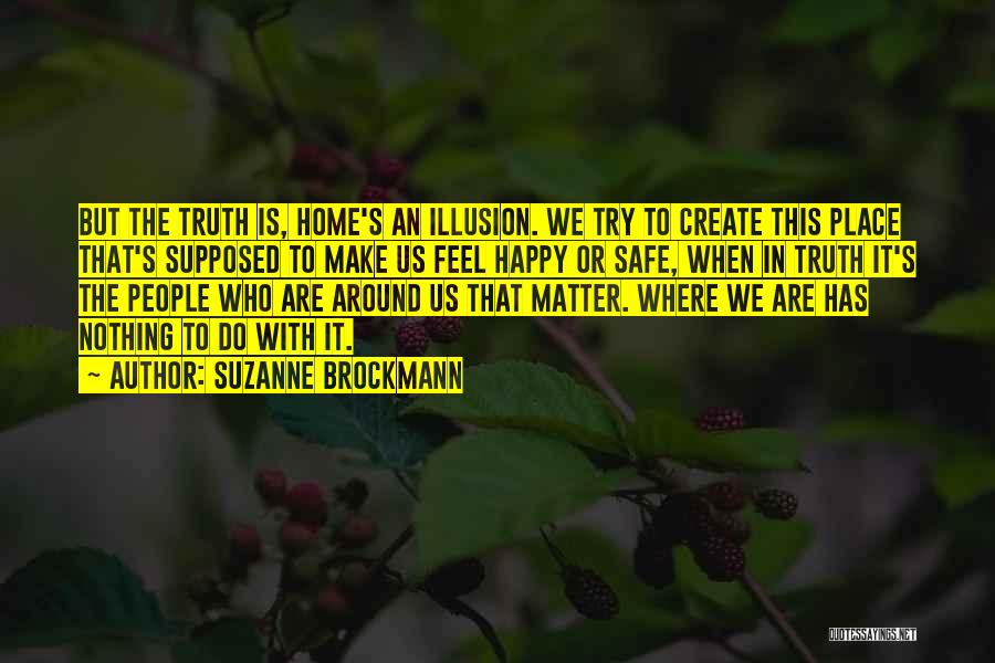 Suzanne Brockmann Quotes: But The Truth Is, Home's An Illusion. We Try To Create This Place That's Supposed To Make Us Feel Happy