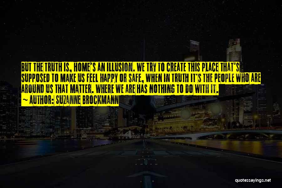 Suzanne Brockmann Quotes: But The Truth Is, Home's An Illusion. We Try To Create This Place That's Supposed To Make Us Feel Happy
