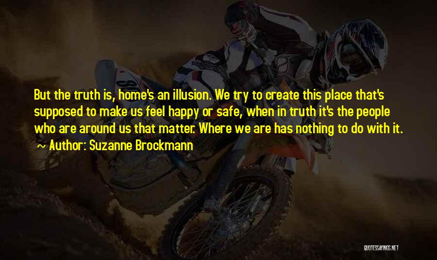 Suzanne Brockmann Quotes: But The Truth Is, Home's An Illusion. We Try To Create This Place That's Supposed To Make Us Feel Happy