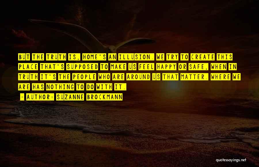 Suzanne Brockmann Quotes: But The Truth Is, Home's An Illusion. We Try To Create This Place That's Supposed To Make Us Feel Happy