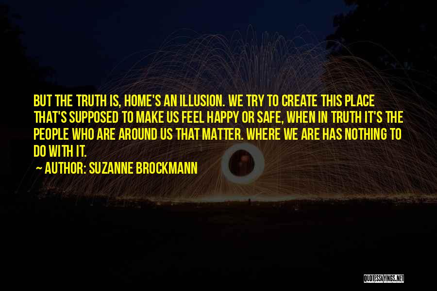 Suzanne Brockmann Quotes: But The Truth Is, Home's An Illusion. We Try To Create This Place That's Supposed To Make Us Feel Happy