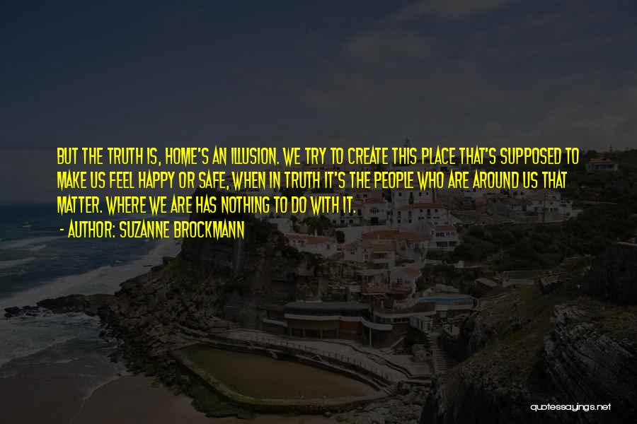 Suzanne Brockmann Quotes: But The Truth Is, Home's An Illusion. We Try To Create This Place That's Supposed To Make Us Feel Happy