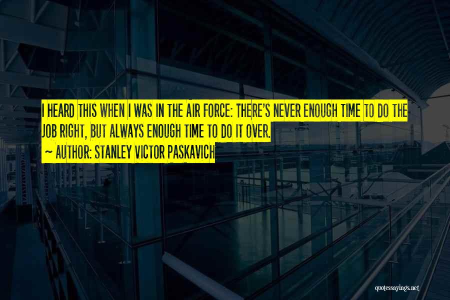 Stanley Victor Paskavich Quotes: I Heard This When I Was In The Air Force: There's Never Enough Time To Do The Job Right, But