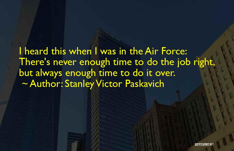 Stanley Victor Paskavich Quotes: I Heard This When I Was In The Air Force: There's Never Enough Time To Do The Job Right, But