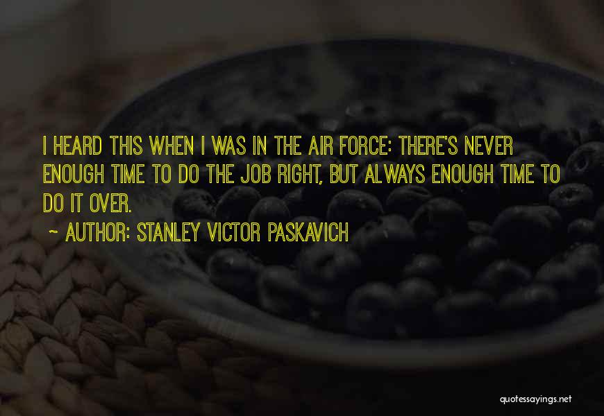 Stanley Victor Paskavich Quotes: I Heard This When I Was In The Air Force: There's Never Enough Time To Do The Job Right, But