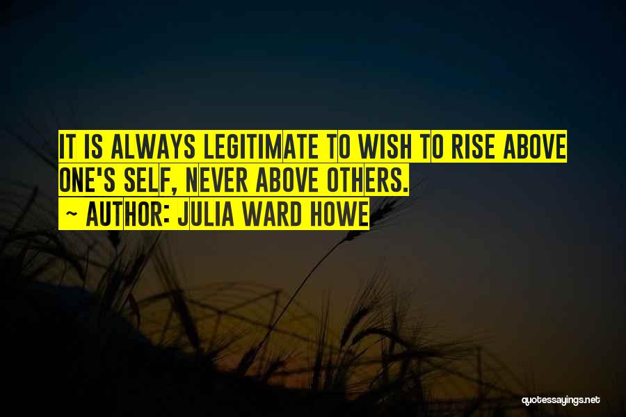 Julia Ward Howe Quotes: It Is Always Legitimate To Wish To Rise Above One's Self, Never Above Others.
