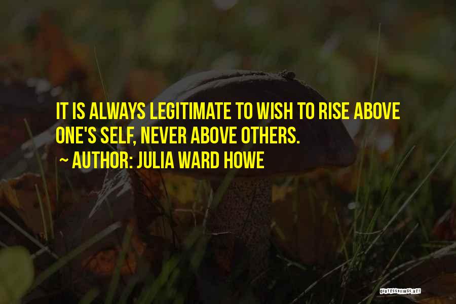 Julia Ward Howe Quotes: It Is Always Legitimate To Wish To Rise Above One's Self, Never Above Others.