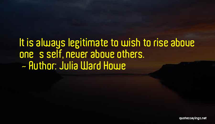 Julia Ward Howe Quotes: It Is Always Legitimate To Wish To Rise Above One's Self, Never Above Others.