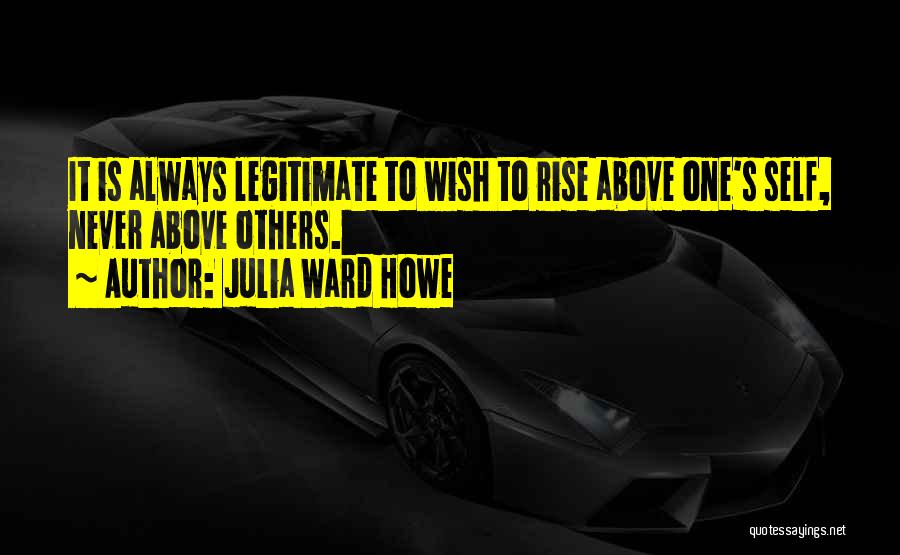 Julia Ward Howe Quotes: It Is Always Legitimate To Wish To Rise Above One's Self, Never Above Others.