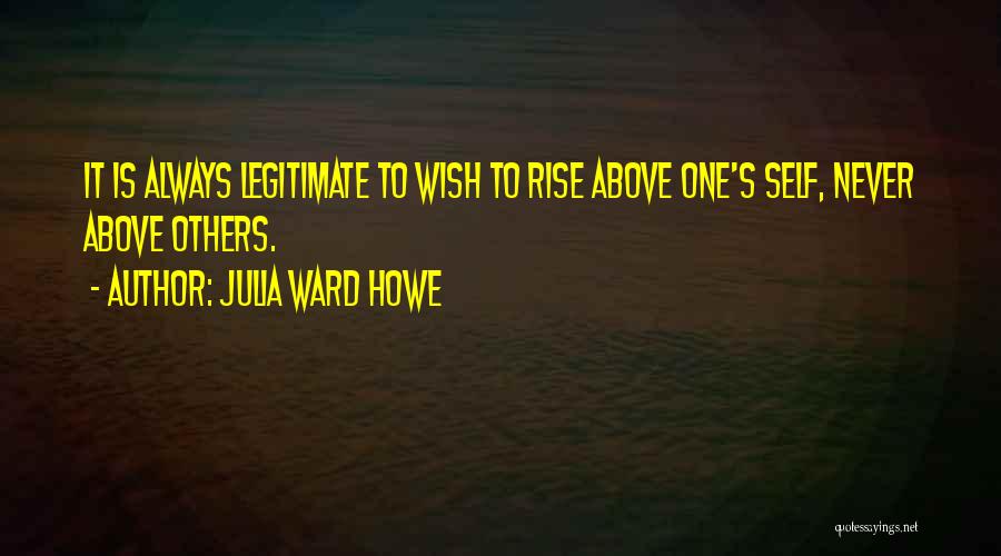 Julia Ward Howe Quotes: It Is Always Legitimate To Wish To Rise Above One's Self, Never Above Others.