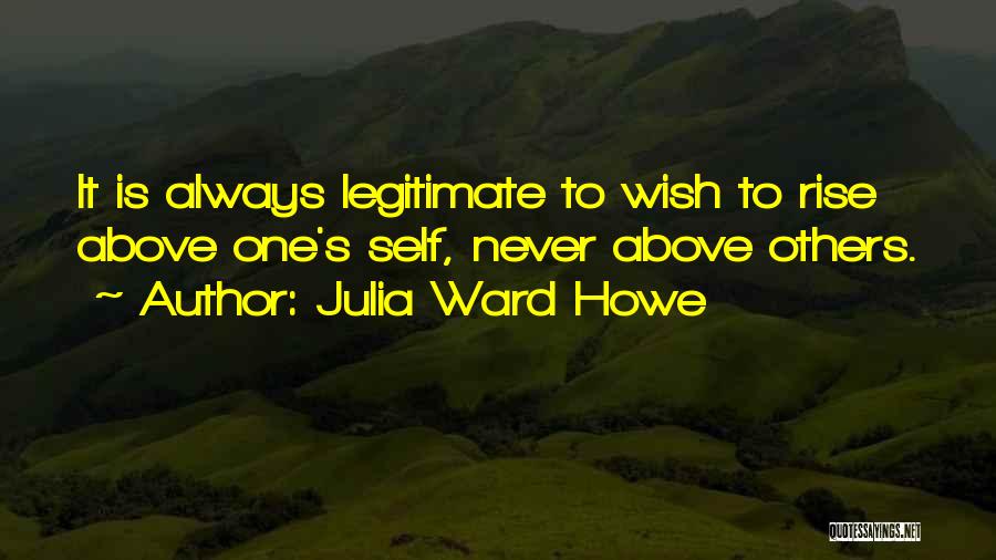 Julia Ward Howe Quotes: It Is Always Legitimate To Wish To Rise Above One's Self, Never Above Others.