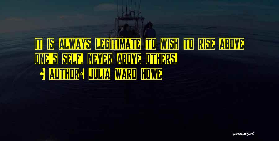 Julia Ward Howe Quotes: It Is Always Legitimate To Wish To Rise Above One's Self, Never Above Others.