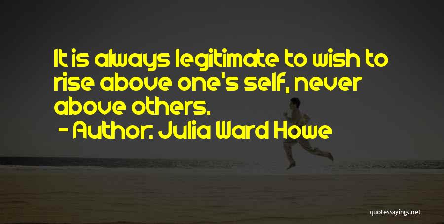 Julia Ward Howe Quotes: It Is Always Legitimate To Wish To Rise Above One's Self, Never Above Others.