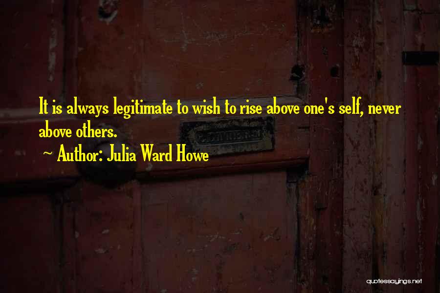Julia Ward Howe Quotes: It Is Always Legitimate To Wish To Rise Above One's Self, Never Above Others.