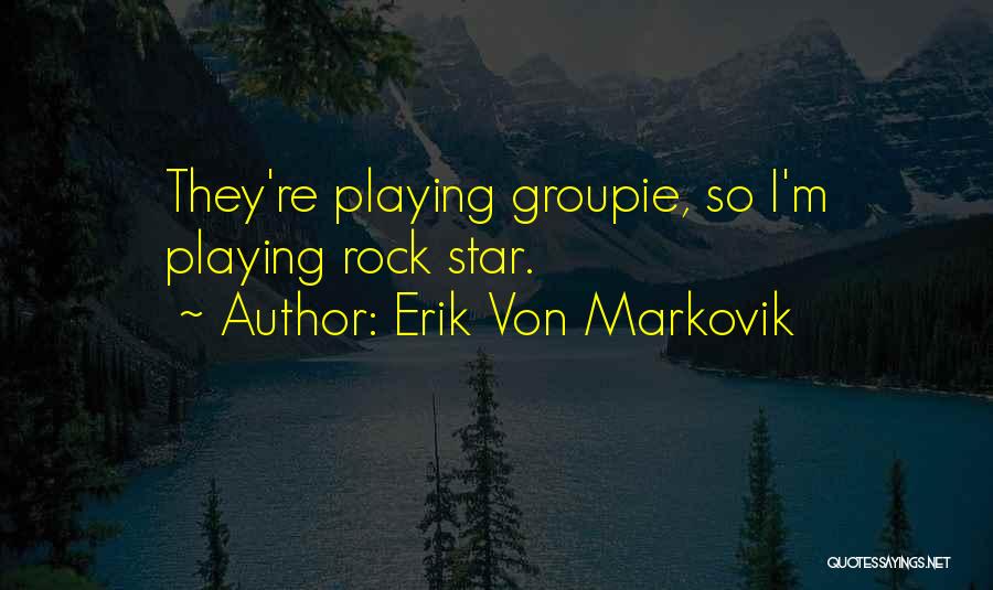 Erik Von Markovik Quotes: They're Playing Groupie, So I'm Playing Rock Star.