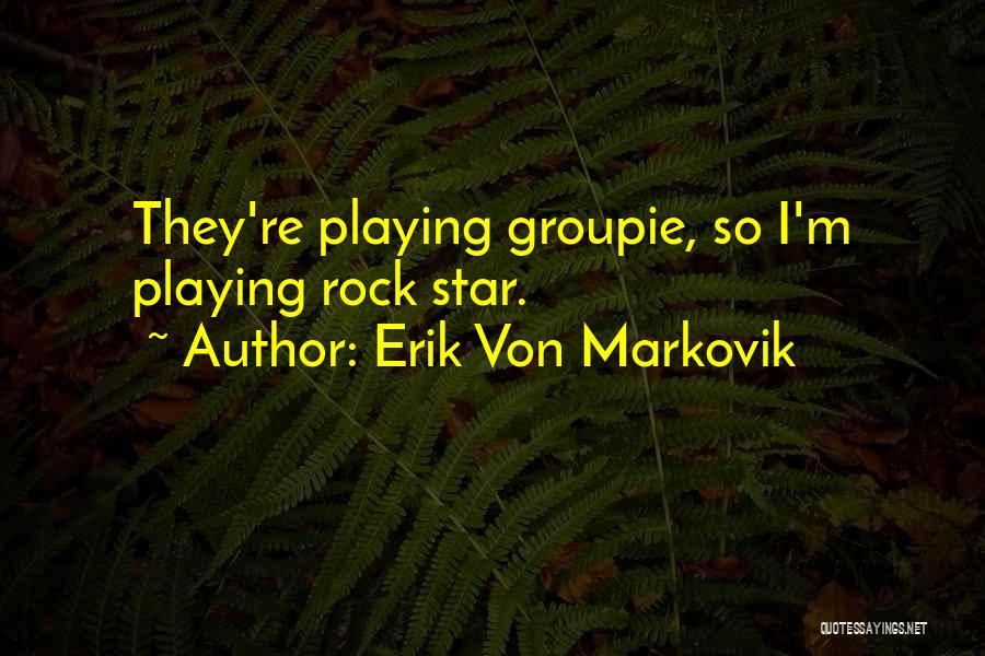 Erik Von Markovik Quotes: They're Playing Groupie, So I'm Playing Rock Star.