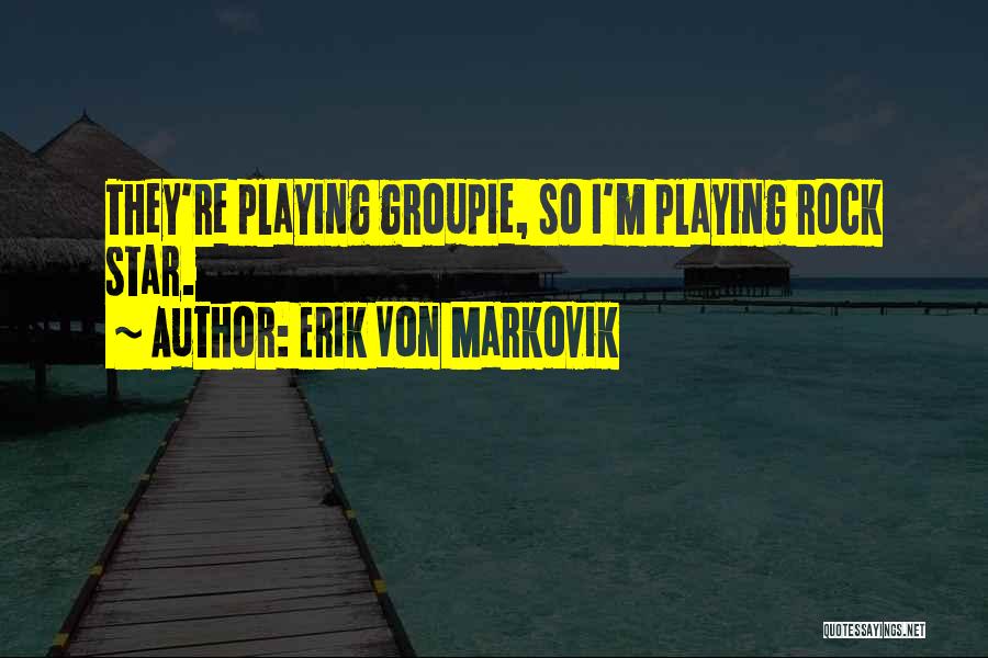 Erik Von Markovik Quotes: They're Playing Groupie, So I'm Playing Rock Star.