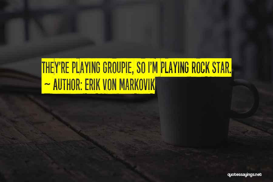 Erik Von Markovik Quotes: They're Playing Groupie, So I'm Playing Rock Star.