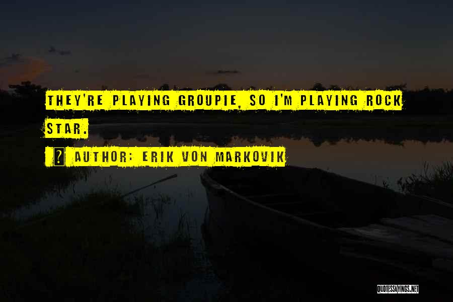 Erik Von Markovik Quotes: They're Playing Groupie, So I'm Playing Rock Star.