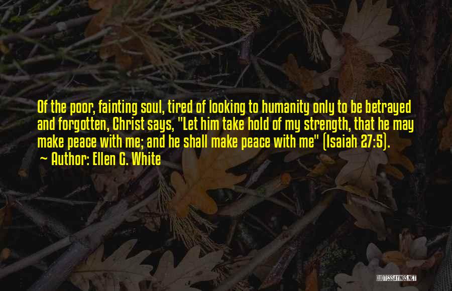 Ellen G. White Quotes: Of The Poor, Fainting Soul, Tired Of Looking To Humanity Only To Be Betrayed And Forgotten, Christ Says, Let Him