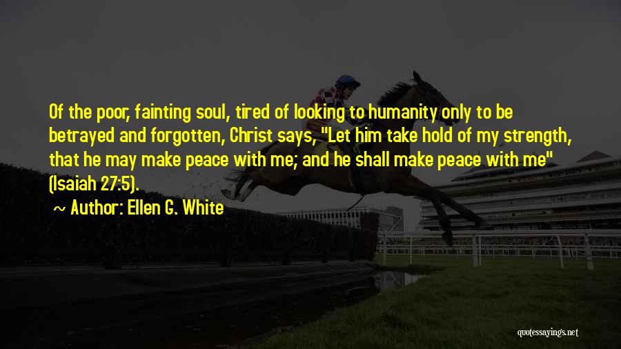 Ellen G. White Quotes: Of The Poor, Fainting Soul, Tired Of Looking To Humanity Only To Be Betrayed And Forgotten, Christ Says, Let Him