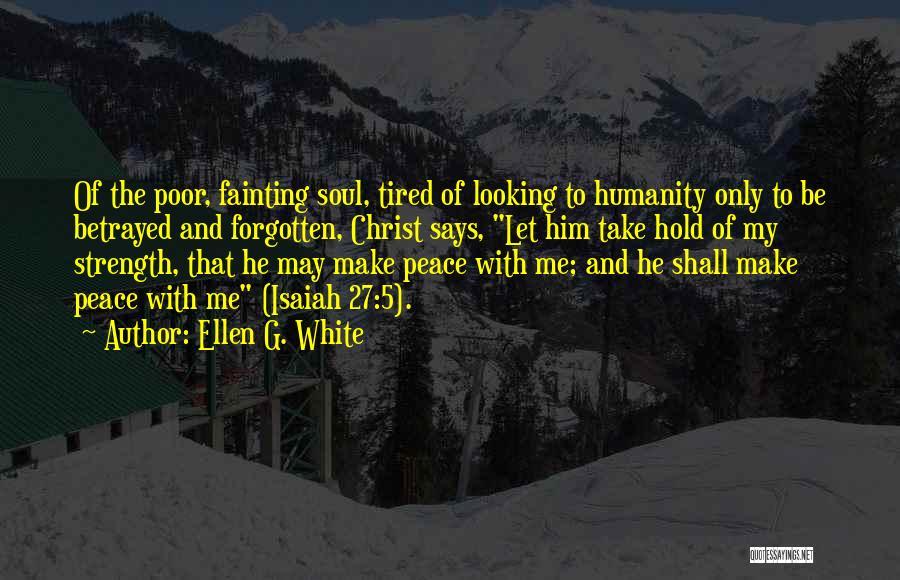 Ellen G. White Quotes: Of The Poor, Fainting Soul, Tired Of Looking To Humanity Only To Be Betrayed And Forgotten, Christ Says, Let Him