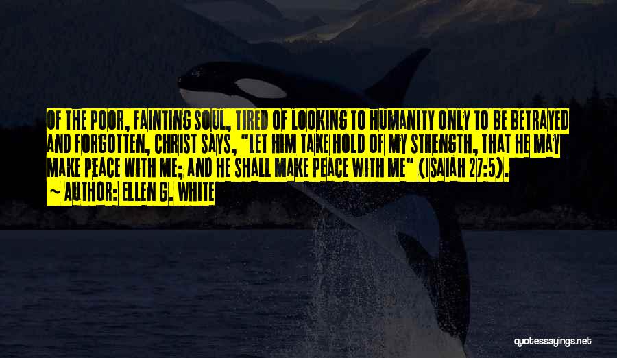 Ellen G. White Quotes: Of The Poor, Fainting Soul, Tired Of Looking To Humanity Only To Be Betrayed And Forgotten, Christ Says, Let Him