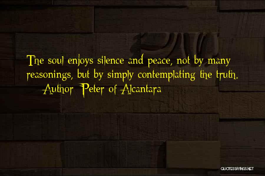 Peter Of Alcantara Quotes: The Soul Enjoys Silence And Peace, Not By Many Reasonings, But By Simply Contemplating The Truth.