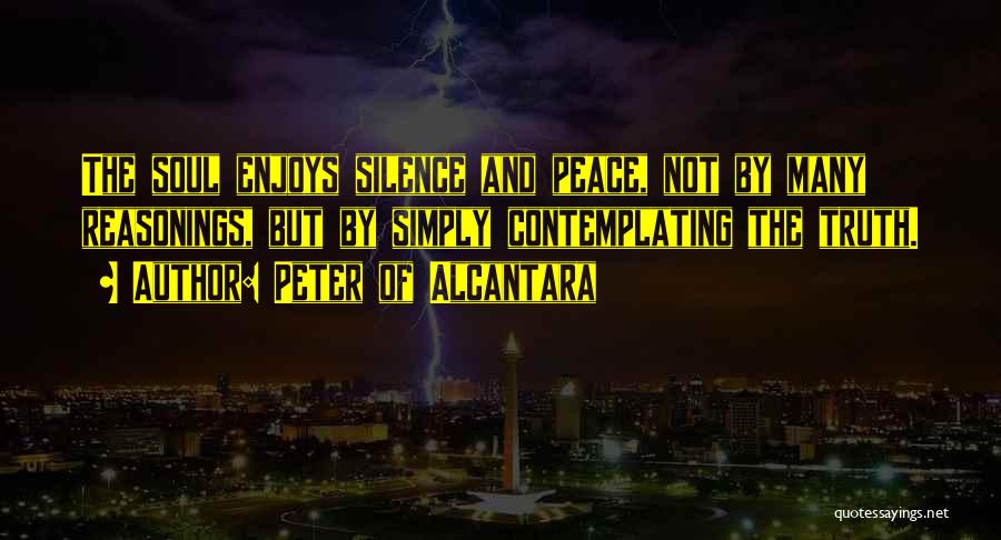 Peter Of Alcantara Quotes: The Soul Enjoys Silence And Peace, Not By Many Reasonings, But By Simply Contemplating The Truth.