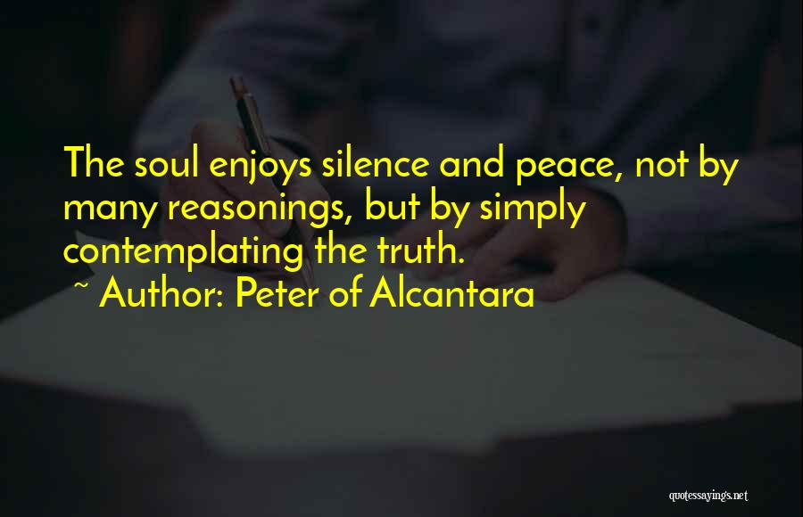 Peter Of Alcantara Quotes: The Soul Enjoys Silence And Peace, Not By Many Reasonings, But By Simply Contemplating The Truth.