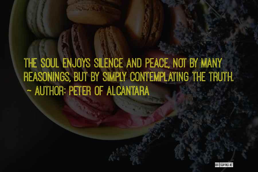 Peter Of Alcantara Quotes: The Soul Enjoys Silence And Peace, Not By Many Reasonings, But By Simply Contemplating The Truth.
